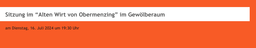 Sitzung im Alten Wirt von Obermenzing im Gewlberaum  am Dienstag, 16. Juli 2024 um 19:30 Uhr