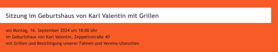 Sitzung im Geburtshaus von Karl Valentin mit Grillen  am Montag, 16. September 2024 um 18:00 Uhr  im Geburtshaus von Karl Valentin, Zeppelinstrae 40 mit Grillen und Besichtigung unserer Fahnen und Vereins-Utensilien