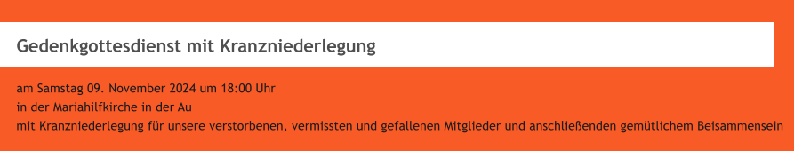 Gedenkgottesdienst mit Kranzniederlegung  am Samstag 09. November 2024 um 18:00 Uhr in der Mariahilfkirche in der Au mit Kranzniederlegung fr unsere verstorbenen, vermissten und gefallenen Mitglieder und anschlieenden gemtlichem Beisammensein